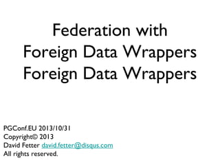 Federation with
Foreign Data Wrappers
Foreign Data Wrappers
PGConf.EU 2013/10/31
Copyright© 2013
David Fetter david.fetter@disqus.com
All rights reserved.

 