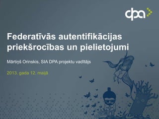 Federatīvās autentifikācijas
priekšrocības un pielietojumi
Mārtiņš Orinskis, SIA DPA projektu vadītājs
2013. gada 12. maijā
 