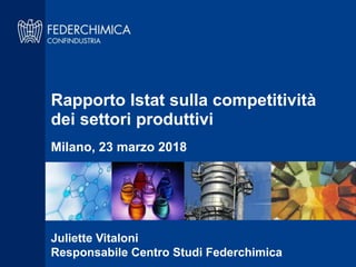 Rapporto Istat sulla competitività
dei settori produttivi
Milano, 23 marzo 2018
Juliette Vitaloni
Responsabile Centro Studi Federchimica
 