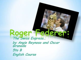 Roger Federer:
The Swiss Express…
by Angie Reynoso and Oscar
Granada
5to B
English Course
 