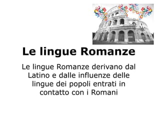 Le lingue Romanze
Le lingue Romanze derivano dal
Latino e dalle influenze delle
lingue dei popoli entrati in
contatto con i Romani

 