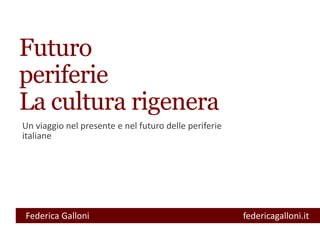 Futuro
periferie
La cultura rigenera
Un viaggio nel presente e nel futuro delle periferie
italiane
Federica Galloni federicagalloni.it
 