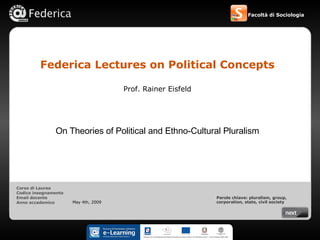 Federica Lectures on Political Concepts On Theories of Political and Ethno-Cultural Pluralism Prof. Rainer Eisfeld May 4th, 2009 Parole chiave: pluralism, group, corporation, state, civil society 