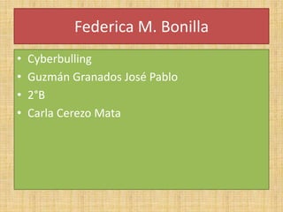 Federica M. Bonilla
• Cyberbulling
• Guzmán Granados José Pablo
• 2°B
• Carla Cerezo Mata
 