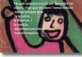 Perquè som una escola per aprendre en
valors, fent que els nens i nenes creixin
 compromesos amb
 la igualtat,
la llibertat, i
la justícia,
 defensant uns ideals
 transformadors
 