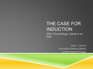 THE CASE FOR
INDUCTION
Why Psychology needs it so
bad.
John L. Dennis
Università Cattolica Milano
Umbra Institute Perugia
 