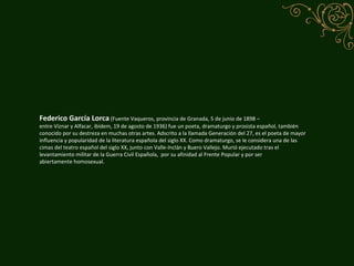 Federico García Lorca  (Fuente Vaqueros, provincia de Granada, 5 de junio de 1898 – entre Víznar y Alfacar, ibídem, 19 de ...