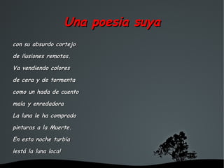 Una poesia suya
con su absurdo cortejo

de ilusiones remotas.

Va vendiendo colores

de cera y de tormenta

como un hada de cuento

mala y enredadora

La luna le ha comprado

pinturas a la Muerte.

En esta noche turbia

¡está la luna loca!

                           
 