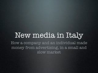 New media in Italy
How a company and an individual made
money from advertising, in a small and
            slow market
 