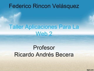 Federico Rincon Velásquez
Taller Aplicaciones Para La
Web 2
Profesor
Ricardo Andrés Becera
 
