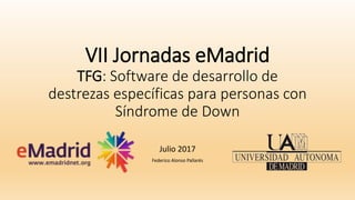 VII Jornadas eMadrid
TFG: Software de desarrollo de
destrezas específicas para personas con
Síndrome de Down
Julio 2017
Federico Alonso Pallarés
 