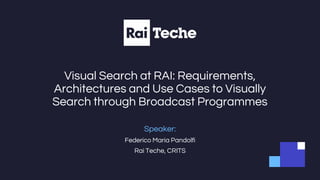 Visual Search at RAI: Requirements,
Architectures and Use Cases to Visually
Search through Broadcast Programmes
Speaker:
Federico Maria Pandolfi
Rai Teche, CRITS
 