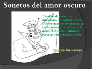 “ Prodigio de pasión, de entusiasmo, de tormento, puro y ardiente monumento al amor, en que la primera materia es  ya la carne, el corazón, el  alma  del poeta en trance de destrucción” 