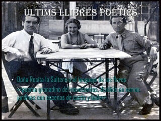 Últims llibres poétics Doña Rosita la Soltera o el lenguaje de las flores  <<poema granadino del novecientos, dividido en varios jardines con escenas de canto y  baile >>. 