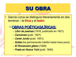 SU OBRA <ul><li>García Lorca se distinguía literariamente en dos terrenos – la  lírica  y el  teatro </li></ul><ul><ul><li...