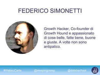#WebsuCarta @dolabschool@sleepingcreep
FEDERICO SIMONETTI
Growth Hacker, Co-founder di
Growth Hound e appassionato
di cose belle, fatte bene, buone
e giuste. A volte non sono
antipatico.
 