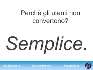 #WebsuCarta @dolabschool@sleepingcreep
Perché gli utenti non
convertono?
Semplice.
 