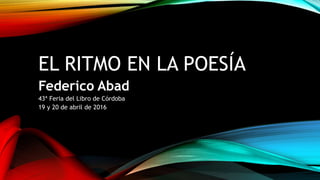 EL RITMO EN LA POESÍA
Federico Abad
43ª Feria del Libro de Córdoba
19 y 20 de abril de 2016
 