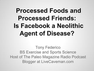 Processed Foods and
Processed Friends:
Is Facebook a Neolithic
Agent of Disease?
Tony Federico
BS Exercise and Sports Science
Host of The Paleo Magazine Radio Podcast
Blogger at LiveCaveman.com
 