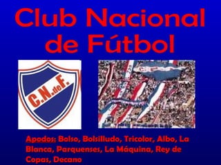 Club Nacional  de Fútbol Apodos:   Bolso, Bolsilludo, Tricolor, Albo, La Blanca, Parquenses, La Máquina, Rey de Copas, Decano 