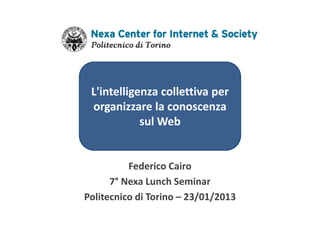 L'intelligenza collettiva per
 organizzare la conoscenza
            sul Web


          Federico Cairo
      7° Nexa Lunch Seminar
Politecnico di Torino – 23/01/2013
 