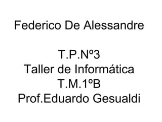 Federico De Alessandre
T.P.Nº3
Taller de Informática
T.M.1ºB
Prof.Eduardo Gesualdi
 