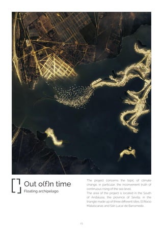 23
The project concerns the topic of climate
change, in particular, the inconvenient truth of
continuous rising of the sea level.
The area of the project is located in the South
of Andalusia, the province of Sevilla, in the
triangle made up of three different sites, El Rocio
Matalscanas and San Lucar de Barrameda .
Out o(f)n time
Floating archipelago
 