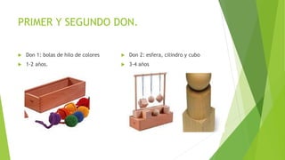 PRIMER Y SEGUNDO DON.
 Don 1: bolas de hilo de colores
 1-2 años.
 Don 2: esfera, cilindro y cubo
 3-4 años
 