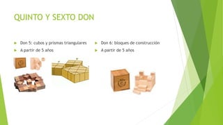 QUINTO Y SEXTO DON
 Don 5: cubos y prismas triangulares
 A partir de 5 años
 Don 6: bloques de construcción
 A partir de 5 años
 