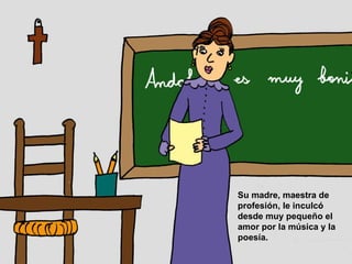 Su madre, maestra de profesión, le inculcó desde muy pequeño el amor por la música y la poesía.