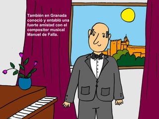 También en Granada conoció y entabló una fuerte amistad con el compositor musical Manuel de Falla.