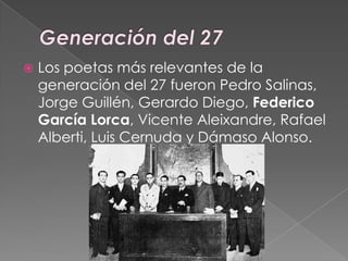  Los poetas más relevantes de la
generación del 27 fueron Pedro Salinas,
Jorge Guillén, Gerardo Diego, Federico
García Lo...