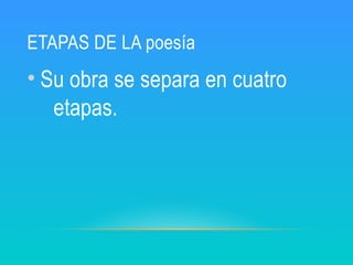 ETAPAS DE LA poesía
• Su obra se separa en cuatro
etapas.
 