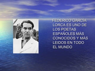 FEDERICO GARCÍA
LORCA ES UNO DE
LOS POETAS
ESPAÑOLES MÁS
CONOCIDOS Y MÁS
LEIDOS EN TODO
EL MUNDO
 