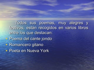 Todos sus poemas, muy alegres y
  festivos, están recogidos en varios libros
  entre los que destacan:
• Poema del cante jondo
• Romancero gitano
• Poeta en Nueva York
 