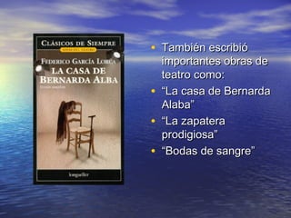 • También escribió
    importantes obras de
    teatro como:
•   “La casa de Bernarda
    Alaba”
•   “La zapatera
    prodigiosa”
•   “Bodas de sangre”
 