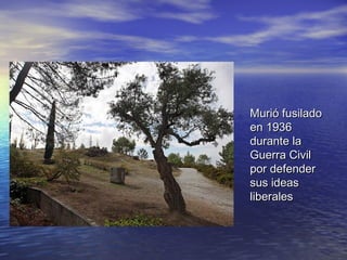 Murió fusilado
en 1936
durante la
Guerra Civil
por defender
sus ideas
liberales
 