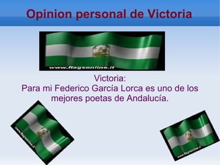 Opinion personal de Victoria




                 Victoria:
Para mi Federico García Lorca es uno de los
       mejores poetas de Andalucía.
 