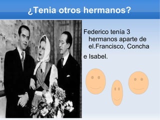 ¿Tenia otros hermanos?

           Federico tenía 3
            hermanos aparte de
            el.Francisco, Concha
           e Isabel.
 