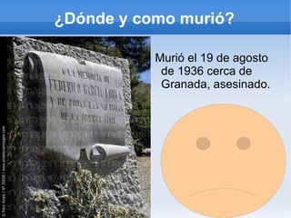 ¿Dónde y como murió?

           Murió el 19 de agosto
            de 1936 cerca de
            Granada, asesinado.
 