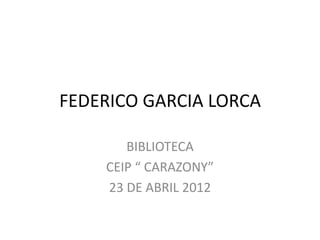 FEDERICO GARCIA LORCA

       BIBLIOTECA
    CEIP “ CARAZONY”
    23 DE ABRIL 2012
 