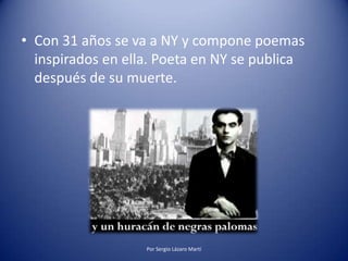 • Con 31 años se va a NY y compone poemas
inspirados en ella. Poeta en NY se publica
después de su muerte.
Por Sergio Lázaro Martí
 