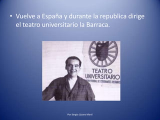 • Vuelve a España y durante la republica dirige
el teatro universitario la Barraca.
Por Sergio Lázaro Martí
 