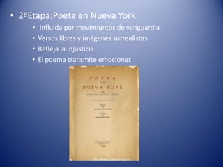 • 2ªEtapa:Poeta en Nueva York
• influida por movimientos de vanguardia
• Versos libres y imágenes surrealistas
• Refleja la injusticia
• El poema transmite emociones
Por Sergio Lázaro Martí
 