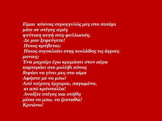Είμαι κύκνος στρογγυλός μες στο ποτάμι
μάτι σε στέγες ιερές
ψεύτικη αυγή στις φυλλωσιές.
Δε μου ξεφεύγετε!
Ποιος κρύβεται;
Ποιος σιγοκλαίει στης κοιλάδας τις άγριες
μονιες;
Ένα μαχαίρι έχω κρεμάσει στον αέρα
καρτεράει στο μολύβι πόνος
διψάει να γίνει μες στο αίμα
Αφήστε με να μπω!
Από τοίχους έρχομαι, παγωμένο,
κι από κρύσταλλα!
Ανοίξτε στέγες και στήθη
μέσα να μπω, να ζεσταθώ!
Κρυώνω!
 