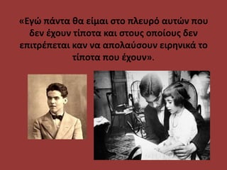 «Εγώ πάντα θα είμαι στο πλευρό αυτών που
δεν έχουν τίποτα και στους οποίους δεν
επιτρέπεται καν να απολαύσουν ειρηνικά το
τίποτα που έχουν».
 