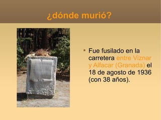 ¿dónde murió?  Fue fusilado en la carretera  entre Viznar y Alfacar (Granada)  el 18 de agosto de 1936 (con 38 años). 