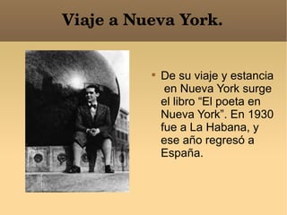 Viaje a Nueva York. De su viaje y estancia  en Nueva York surge el libro “El poeta en Nueva York”. En 1930 fue a La Habana, y  ese año regresó a España. 