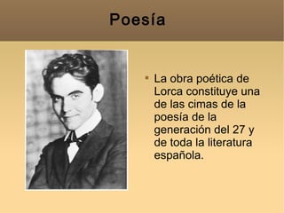 Poesía  La obra poética de Lorca constituye una de las cimas de la poesía de la generación del 27 y de toda la literatura española.  