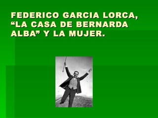 FEDERICO GARCIA LORCA, “LA CASA DE BERNARDA ALBA” Y LA MUJER. 